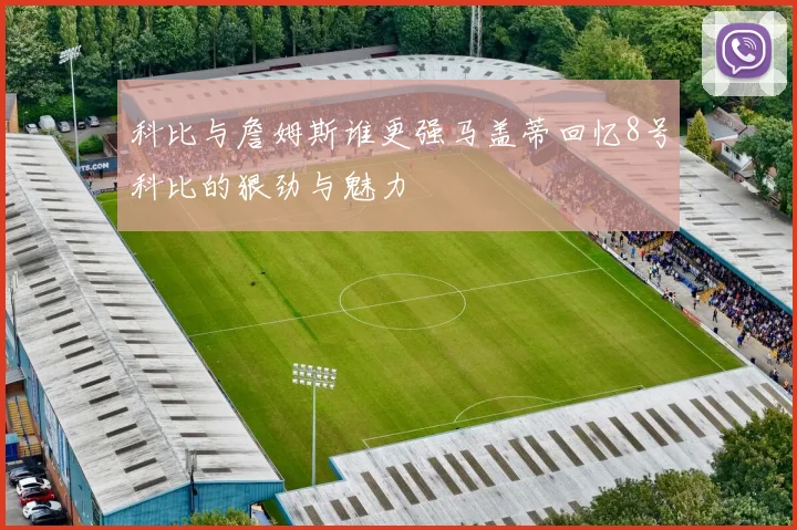 科比与詹姆斯谁更强马盖蒂回忆8号科比的狠劲与魅力