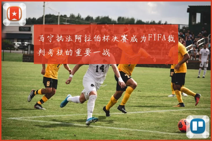 马宁执法阿拉伯杯决赛成为FIFA裁判考核的重要一战