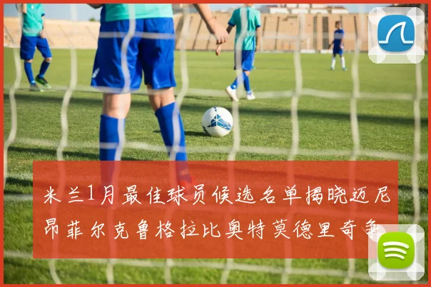 米兰1月最佳球员候选名单揭晓迈尼昂菲尔克鲁格拉比奥特莫德里奇争夺荣誉