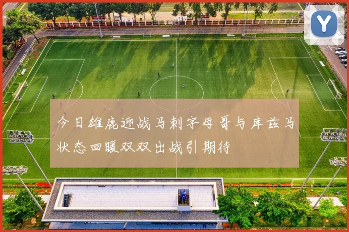 今日雄鹿迎战马刺字母哥与库兹马状态回暖双双出战引期待
