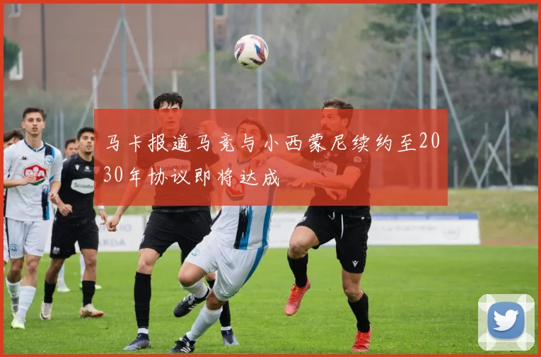 马卡报道马竞与小西蒙尼续约至2030年协议即将达成
