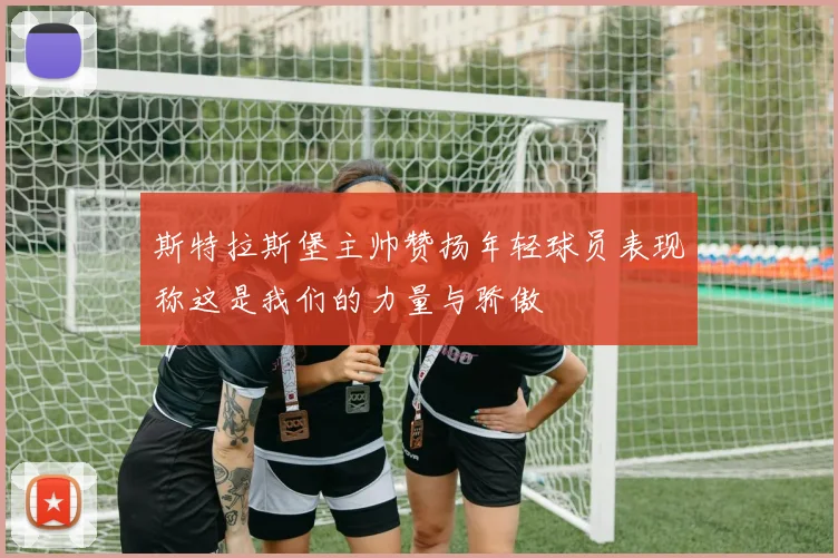 斯特拉斯堡主帅赞扬年轻球员表现称这是我们的力量与骄傲