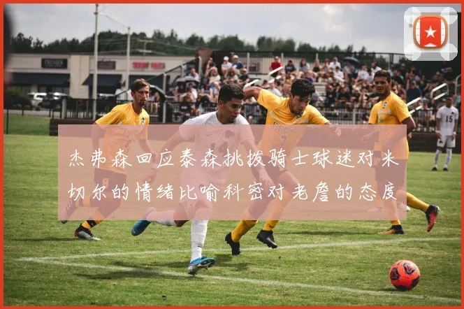 杰弗森回应泰森挑拨骑士球迷对米切尔的情绪比喻科密对老詹的态度