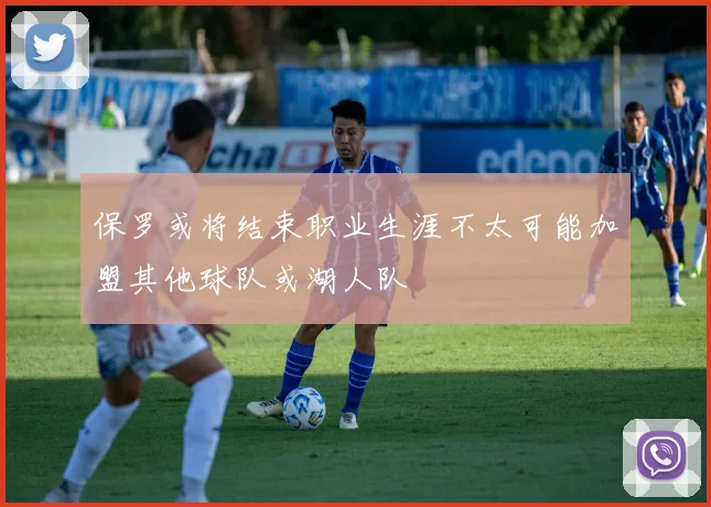 保罗或将结束职业生涯不太可能加盟其他球队或湖人队