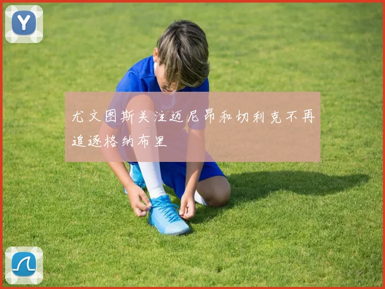 尤文图斯关注迈尼昂和切利克不再追逐格纳布里