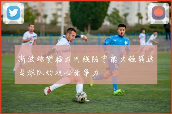 斯波称赞猛龙内线防守能力强调这是球队的核心竞争力