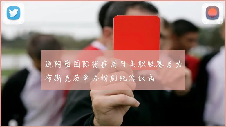 迈阿密国际将在周日美职联赛后为布斯克茨举办特别纪念仪式