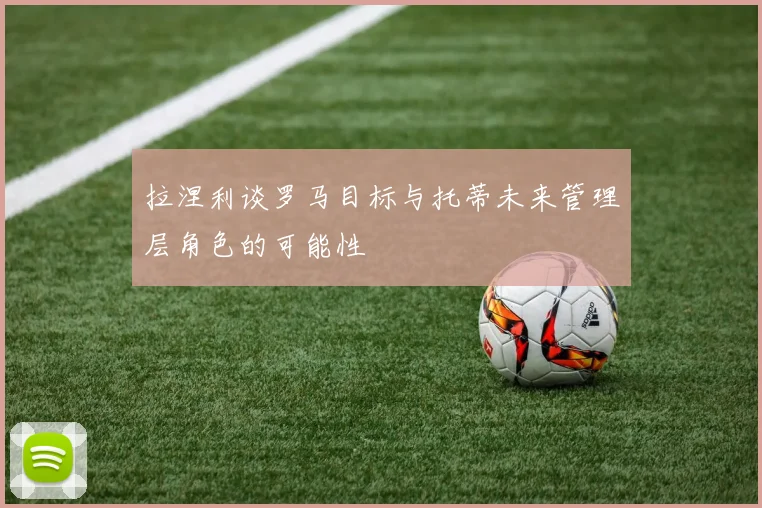拉涅利谈罗马目标与托蒂未来管理层角色的可能性