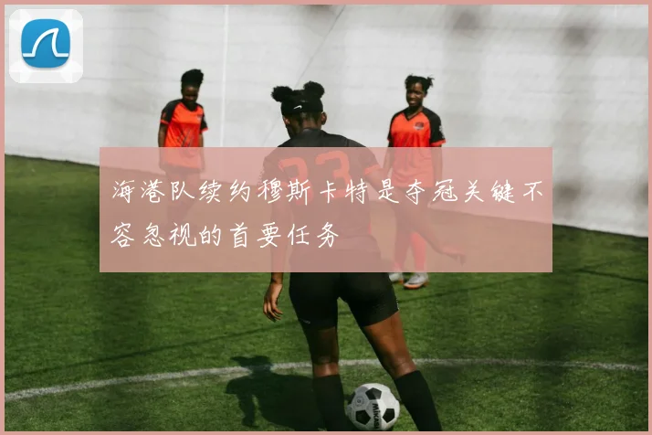 海港队续约穆斯卡特是夺冠关键不容忽视的首要任务