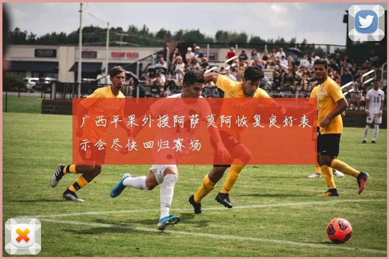 广西平果外援阿萨莫阿恢复良好表示会尽快回归赛场