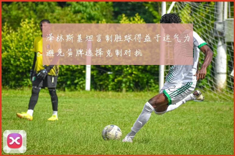 泽林斯基坦言制胜球得益于运气为避免黄牌选择克制对抗
