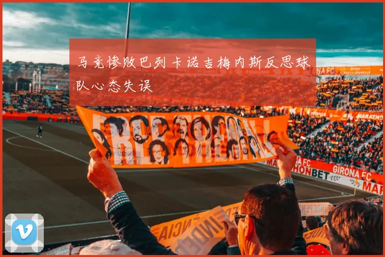 马竞惨败巴列卡诺吉梅内斯反思球队心态失误