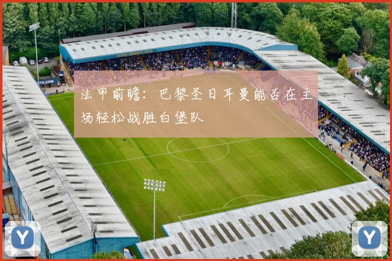 法甲前瞻：巴黎圣日耳曼能否在主场轻松战胜白堡队