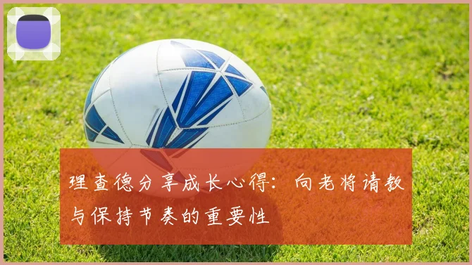 理查德分享成长心得：向老将请教与保持节奏的重要性