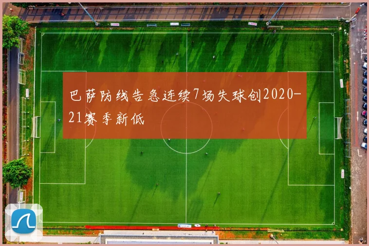巴萨防线告急连续7场失球创2020-21赛季新低