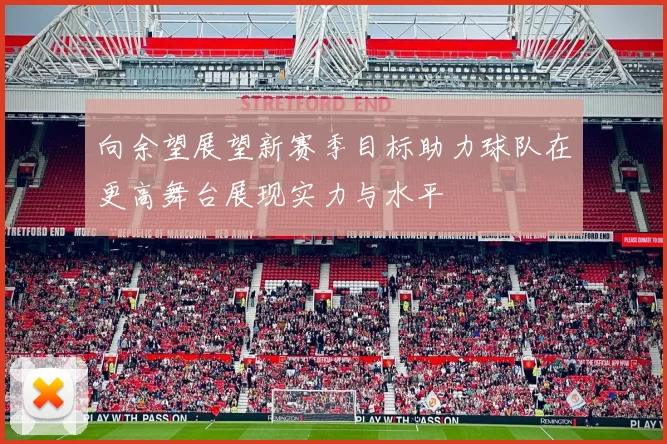 向余望展望新赛季目标助力球队在更高舞台展现实力与水平