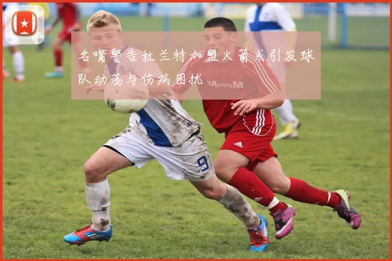 名嘴警告杜兰特加盟火箭或引发球队动荡与伤病困扰