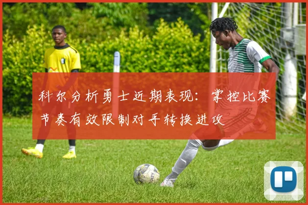 科尔分析勇士近期表现：掌控比赛节奏有效限制对手转换进攻