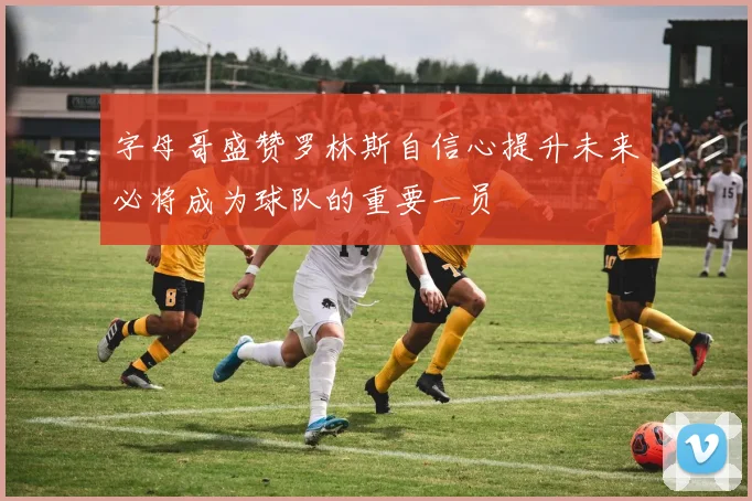 字母哥盛赞罗林斯自信心提升未来必将成为球队的重要一员