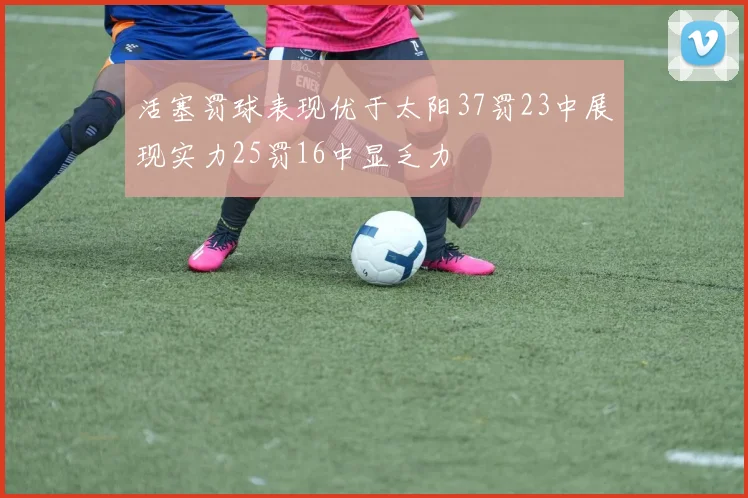 活塞罚球表现优于太阳37罚23中展现实力25罚16中显乏力