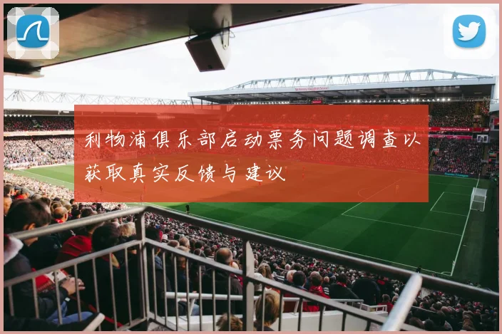 利物浦俱乐部启动票务问题调查以获取真实反馈与建议