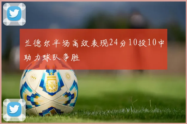 兰德尔半场高效表现24分10投10中助力球队争胜