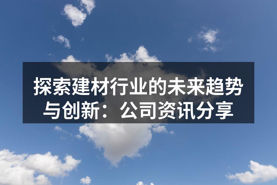 探索建材行业的未来趋势与创新：公司资讯分享