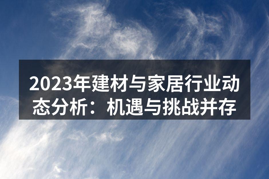 2023年建材与家居行业动态分析:机遇与挑战并存